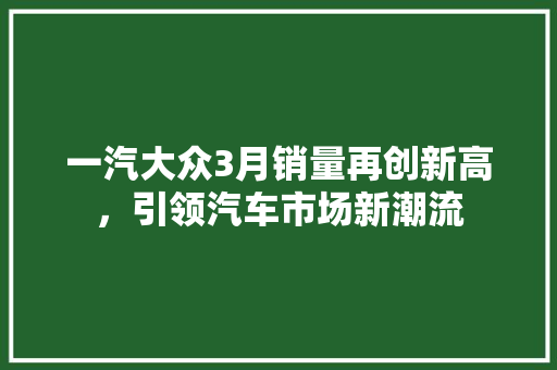 一汽大众3月销量再创新高，引领汽车市场新潮流
