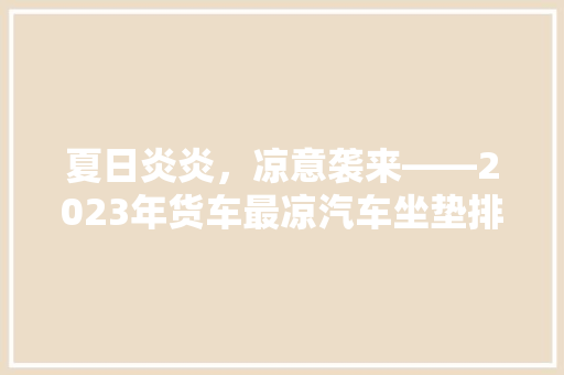 夏日炎炎，凉意袭来——2023年货车最凉汽车坐垫排行榜