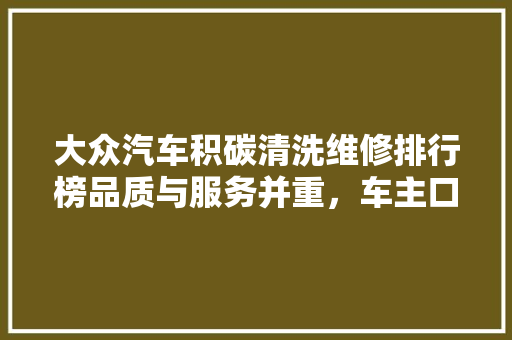 大众汽车积碳清洗维修排行榜品质与服务并重，车主口碑见证品牌实力