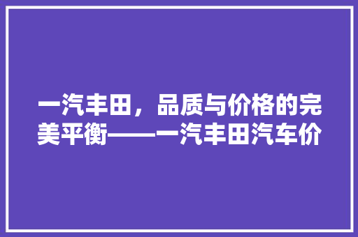 一汽丰田，品质与价格的完美平衡——一汽丰田汽车价比