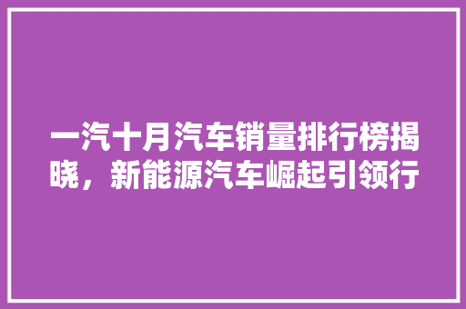 一汽十月汽车销量排行榜揭晓，新能源汽车崛起引领行业新风向