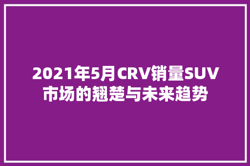2021年5月CRV销量SUV市场的翘楚与未来趋势