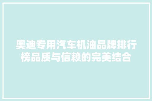 奥迪专用汽车机油品牌排行榜品质与信赖的完美结合