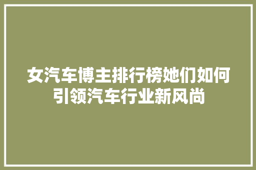 女汽车博主排行榜她们如何引领汽车行业新风尚