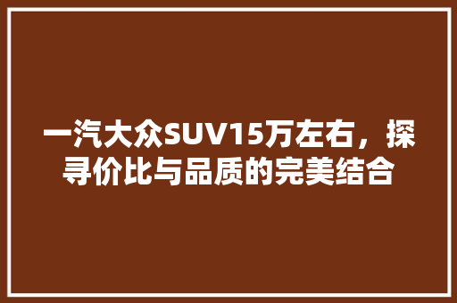 一汽大众SUV15万左右，探寻价比与品质的完美结合