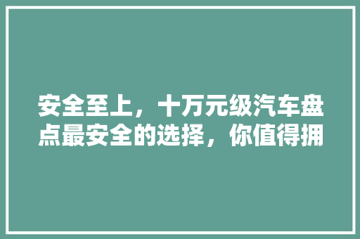 安全至上，十万元级汽车盘点最安全的选择，你值得拥有