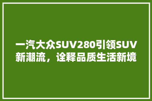 一汽大众SUV280引领SUV新潮流，诠释品质生活新境界