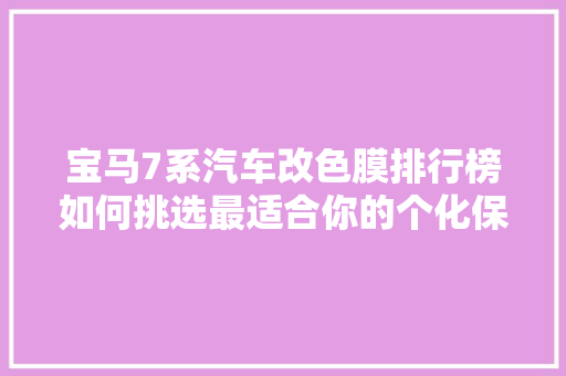 宝马7系汽车改色膜排行榜如何挑选最适合你的个化保护