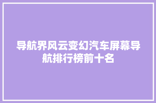 导航界风云变幻汽车屏幕导航排行榜前十名