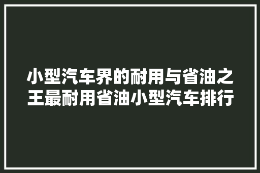 小型汽车界的耐用与省油之王最耐用省油小型汽车排行榜