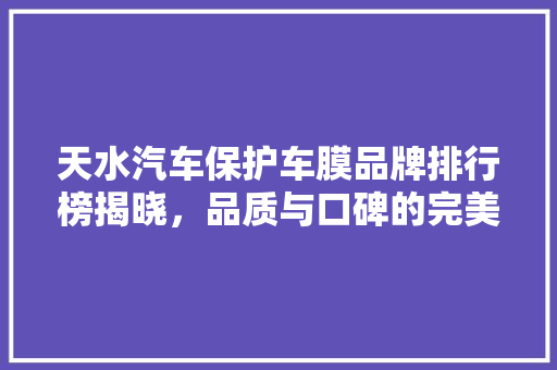 天水汽车保护车膜品牌排行榜揭晓，品质与口碑的完美结合