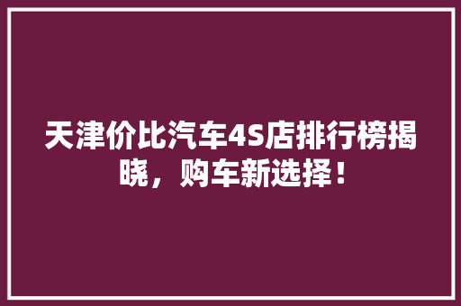 天津价比汽车4S店排行榜揭晓，购车新选择！