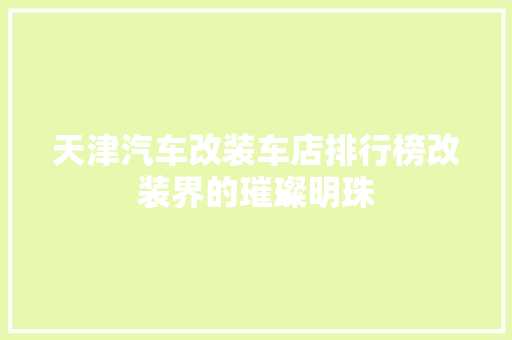 天津汽车改装车店排行榜改装界的璀璨明珠