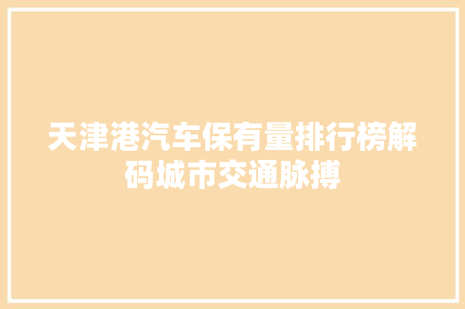 天津港汽车保有量排行榜解码城市交通脉搏