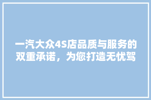 一汽大众4S店品质与服务的双重承诺，为您打造无忧驾乘体验