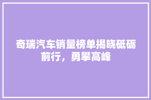奇瑞汽车销量榜单揭晓砥砺前行，勇攀高峰
