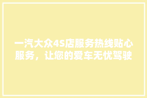 一汽大众4S店服务热线贴心服务，让您的爱车无忧驾驶