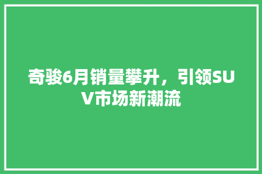 奇骏6月销量攀升，引领SUV市场新潮流