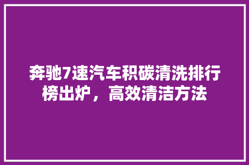 奔驰7速汽车积碳清洗排行榜出炉，高效清洁方法
