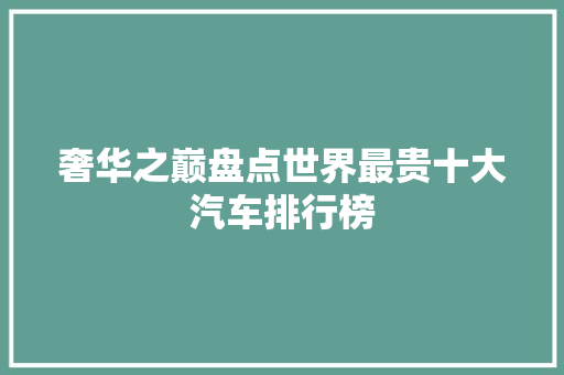 奢华之巅盘点世界最贵十大汽车排行榜