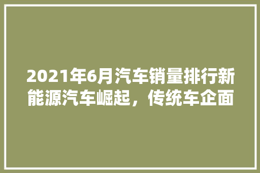 2021年6月汽车销量排行新能源汽车崛起，传统车企面临挑战