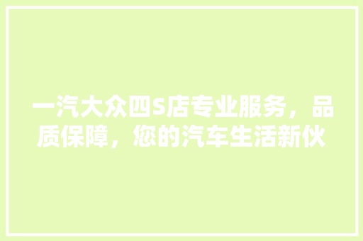 一汽大众四S店专业服务，品质保障，您的汽车生活新伙伴