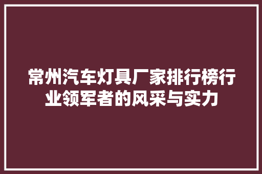 常州汽车灯具厂家排行榜行业领军者的风采与实力