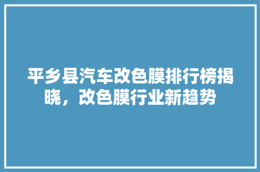 平乡县汽车改色膜排行榜揭晓，改色膜行业新趋势