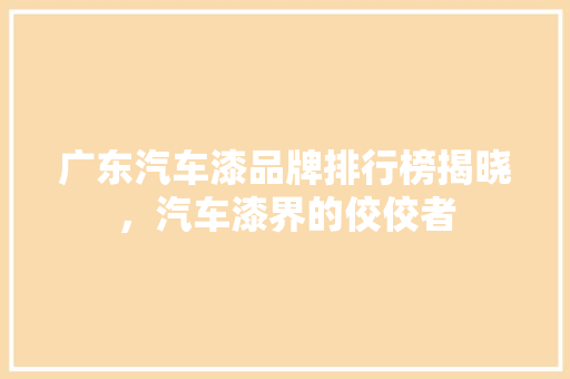 广东汽车漆品牌排行榜揭晓，汽车漆界的佼佼者