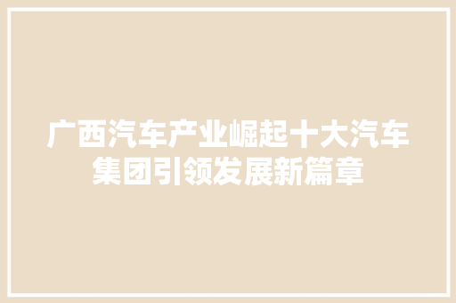 广西汽车产业崛起十大汽车集团引领发展新篇章