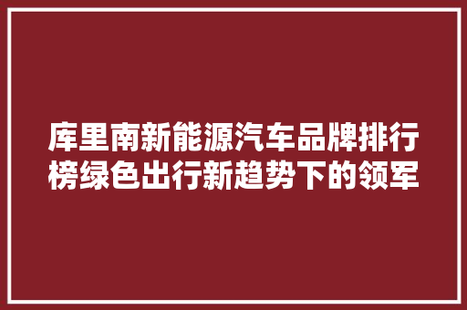 库里南新能源汽车品牌排行榜绿色出行新趋势下的领军者