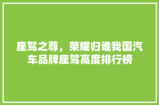 座驾之尊，荣耀归谁我国汽车品牌座驾高度排行榜