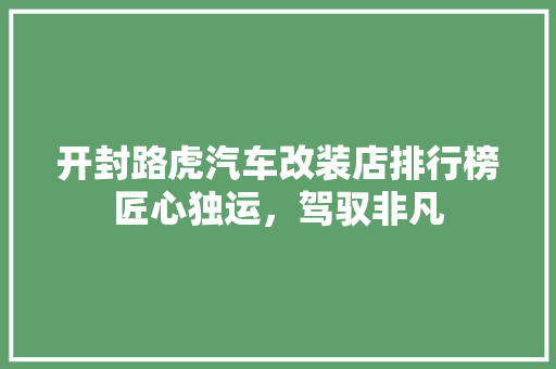 开封路虎汽车改装店排行榜匠心独运，驾驭非凡