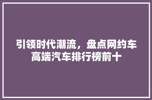 引领时代潮流，盘点网约车高端汽车排行榜前十