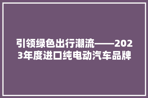 引领绿色出行潮流——2023年度进口纯电动汽车品牌排行榜揭晓