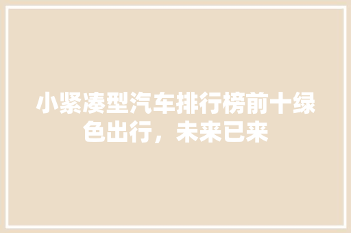小紧凑型汽车排行榜前十绿色出行，未来已来