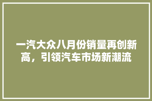 一汽大众八月份销量再创新高，引领汽车市场新潮流