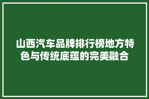 山西汽车品牌排行榜地方特色与传统底蕴的完美融合