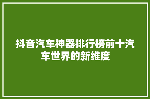 抖音汽车神器排行榜前十汽车世界的新维度