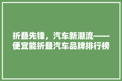 折叠先锋，汽车新潮流——便宜能折叠汽车品牌排行榜