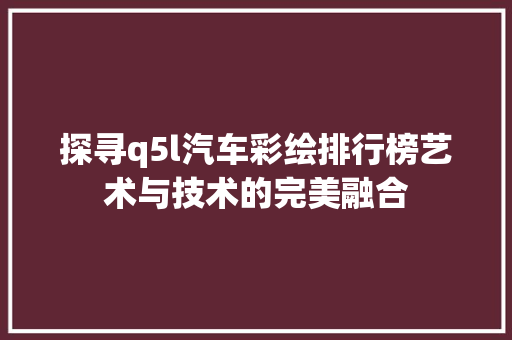 探寻q5l汽车彩绘排行榜艺术与技术的完美融合