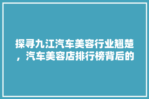 探寻九江汽车美容行业翘楚，汽车美容店排行榜背后的秘密
