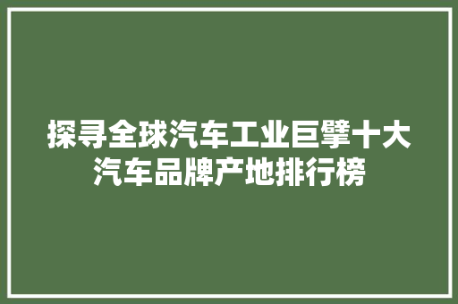 探寻全球汽车工业巨擘十大汽车品牌产地排行榜