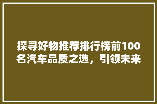 探寻好物推荐排行榜前100名汽车品质之选，引领未来出行