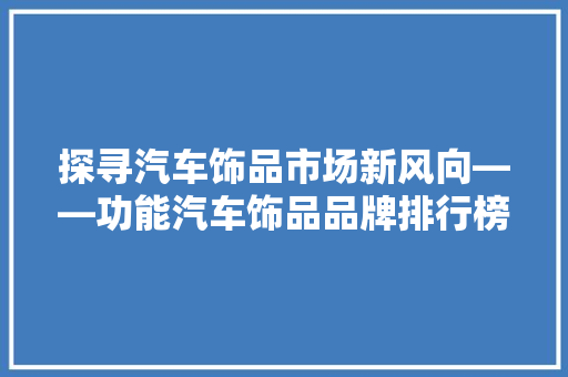 探寻汽车饰品市场新风向——功能汽车饰品品牌排行榜解读
