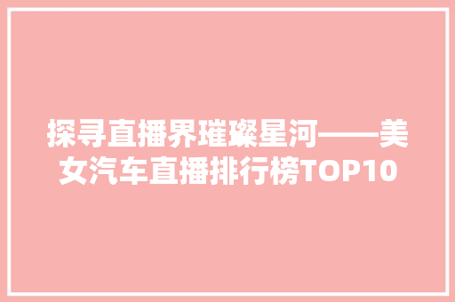 探寻直播界璀璨星河——美女汽车直播排行榜TOP10