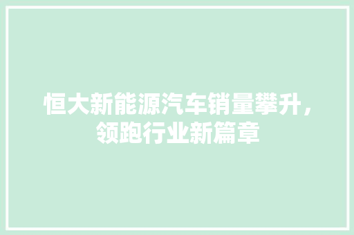 恒大新能源汽车销量攀升，领跑行业新篇章