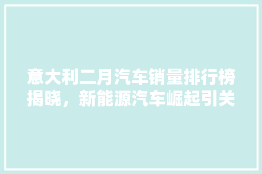 意大利二月汽车销量排行榜揭晓，新能源汽车崛起引关注