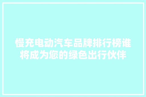 慢充电动汽车品牌排行榜谁将成为您的绿色出行伙伴