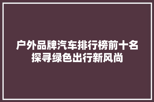 户外品牌汽车排行榜前十名探寻绿色出行新风尚